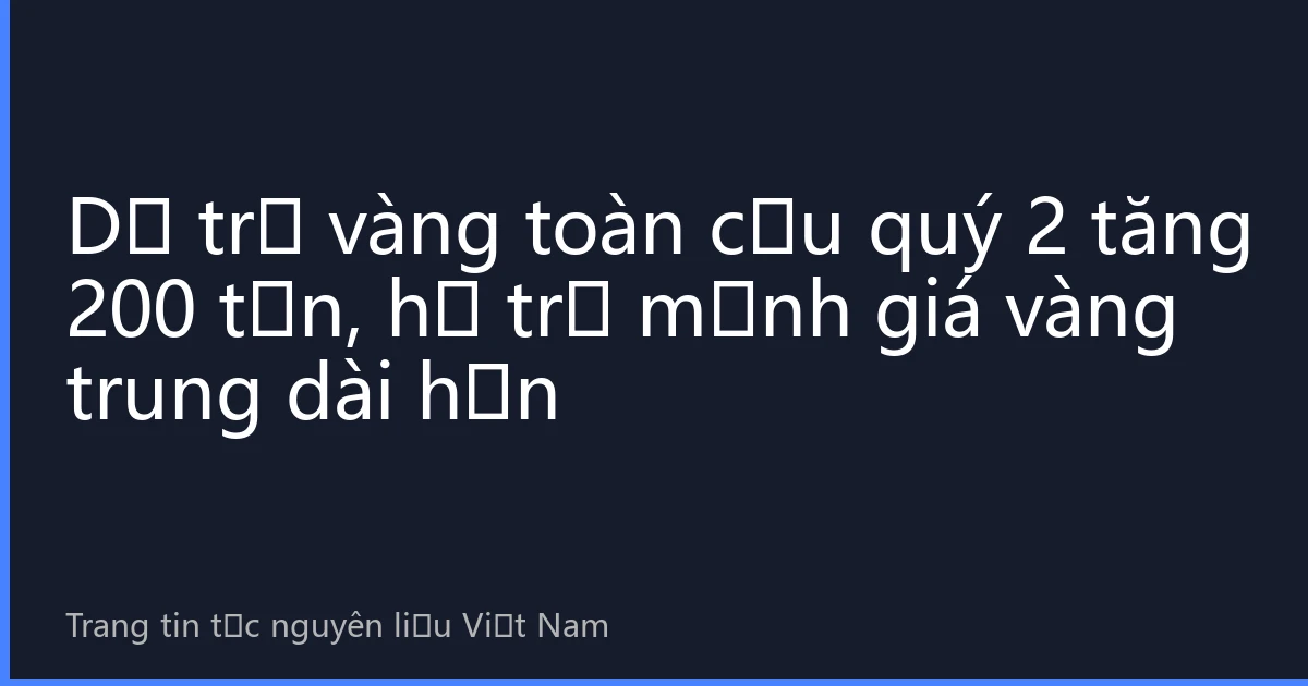 Dự trữ vàng toàn cầu quý 2 tăng 200 tấn, hỗ trợ mạnh giá vàng trung dài hạn