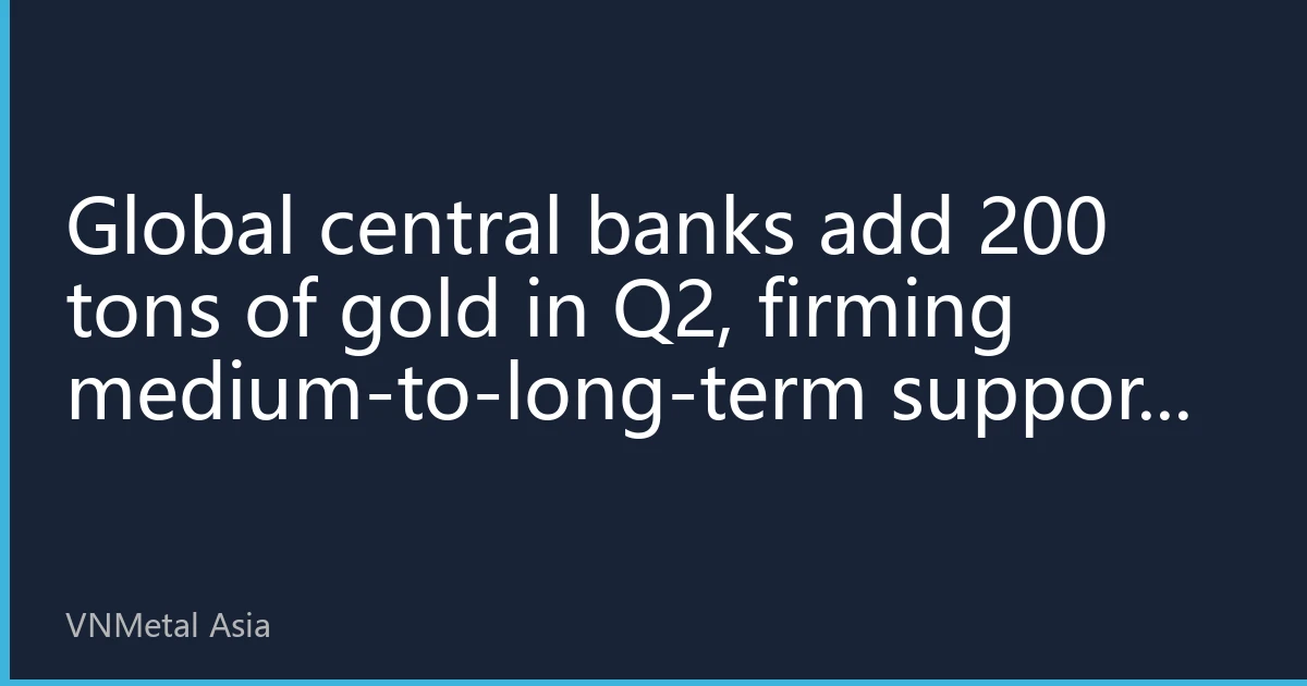 Global central banks add 200 tons of gold in Q2, firming medium-to-long-term support for gold prices