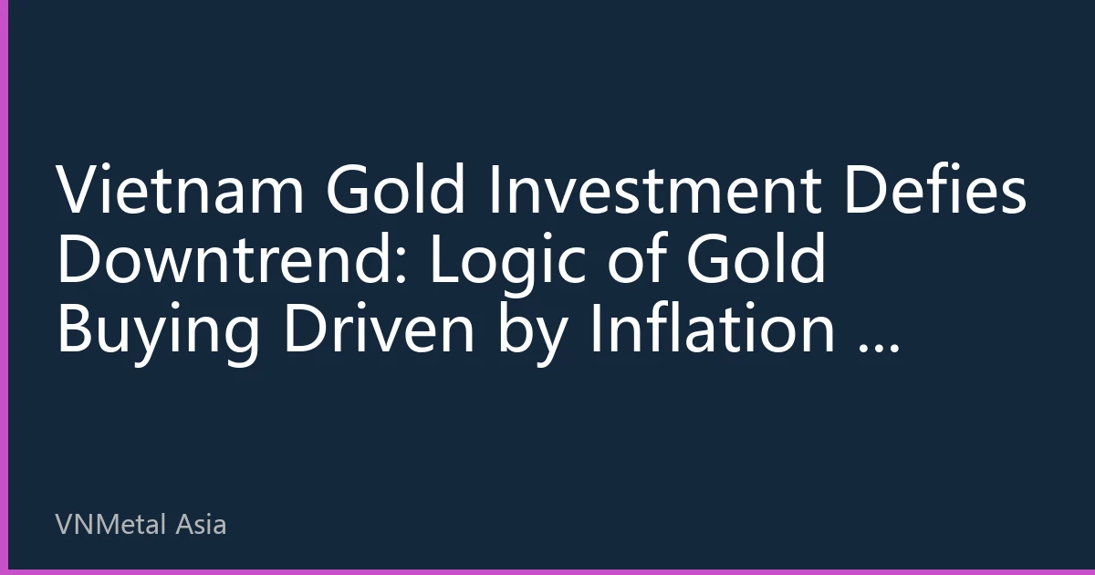 Vietnam Gold Investment Defies Downtrend: Logic of Gold Buying Driven by Inflation & Dong Devaluation