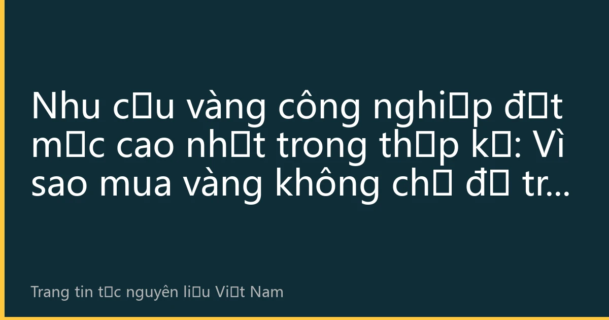 Nhu cầu vàng công nghiệp đạt mức cao nhất trong thập kỷ: Vì sao mua vàng không chỉ để trú ẩn?