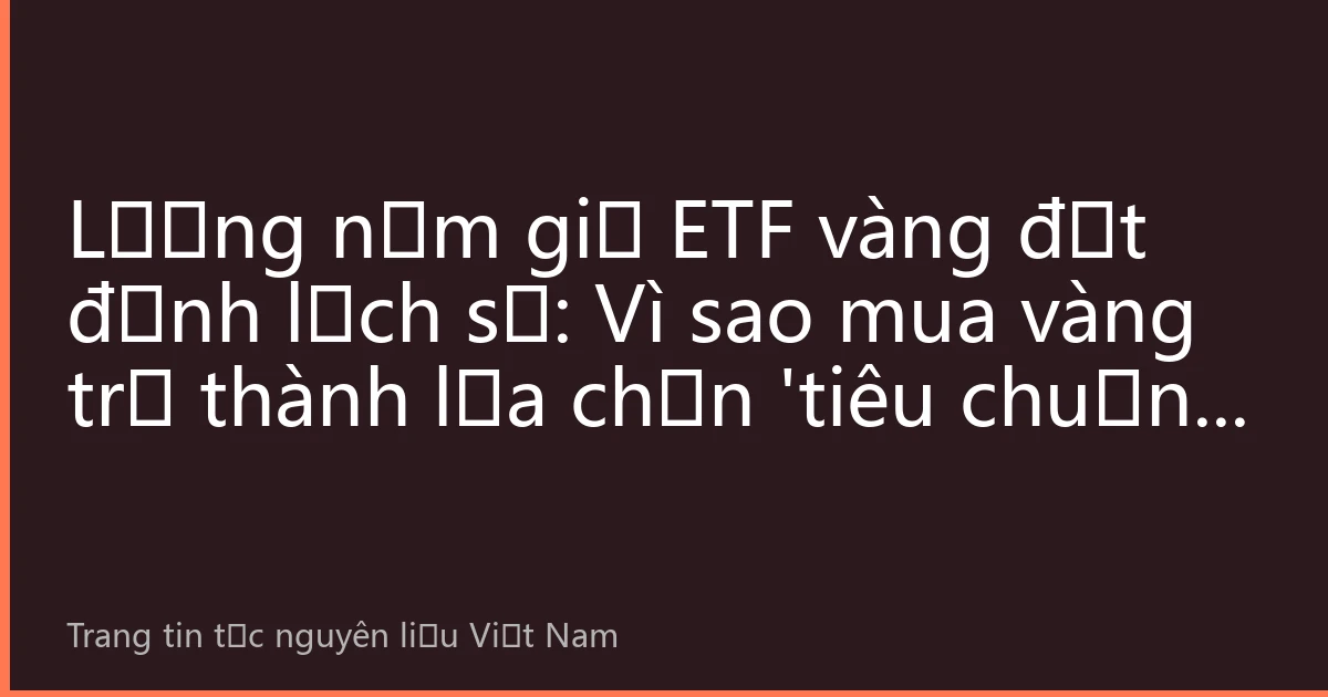 Lượng nắm giữ ETF vàng đạt đỉnh lịch sử: Vì sao mua vàng trở thành lựa chọn 'tiêu chuẩn' của nhà đầu tư toàn cầu