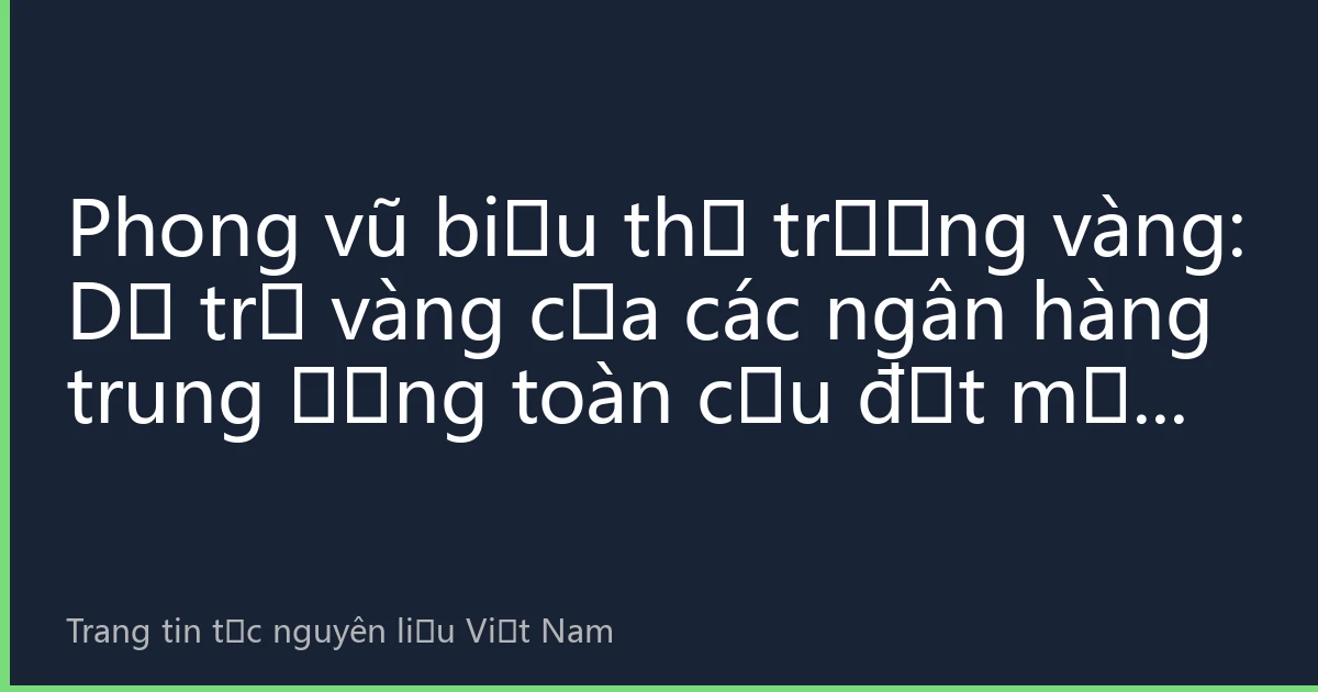 Phong vũ biểu thị trường vàng: Dự trữ vàng của các ngân hàng trung ương toàn cầu đạt mức cao kỷ lục, hỗ trợ mạnh mẽ cho giá vàng trung và dài hạn