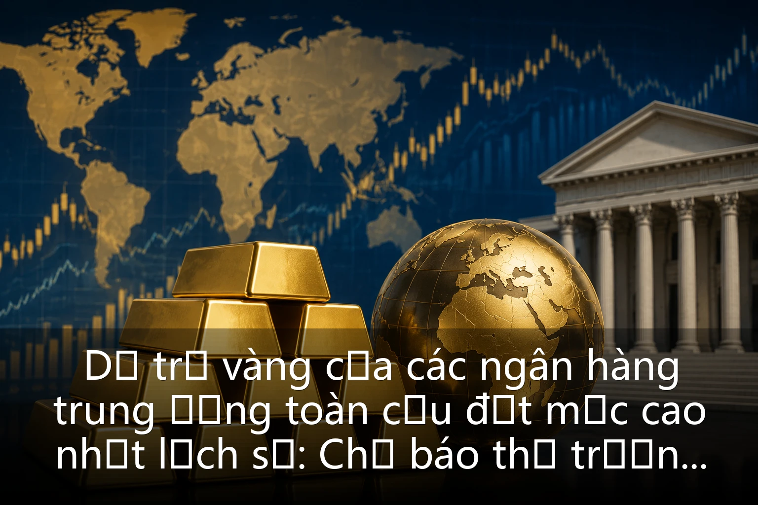 Dự trữ vàng của các ngân hàng trung ương toàn cầu đạt mức cao nhất lịch sử: Chỉ báo thị trường vàng gợi ý xu hướng tương lai nào?