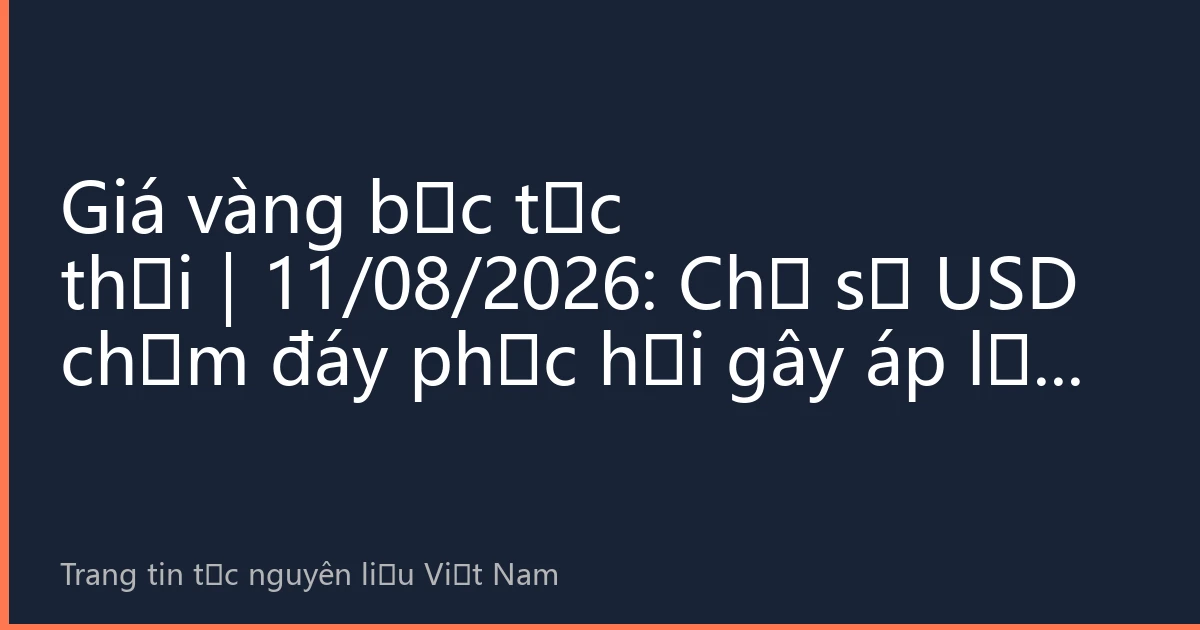 Giá vàng bạc tức thời｜11/08/2026: Chỉ số USD chạm đáy phục hồi gây áp lực giá vàng, biên độ chênh lệch SJC Việt Nam thu hẹp và thời điểm mua bán