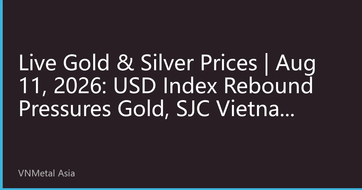 Live Gold & Silver Prices | Aug 11, 2026: USD Index Rebound Pressures Gold, SJC Vietnam Premium Narrows - Trading Timing
