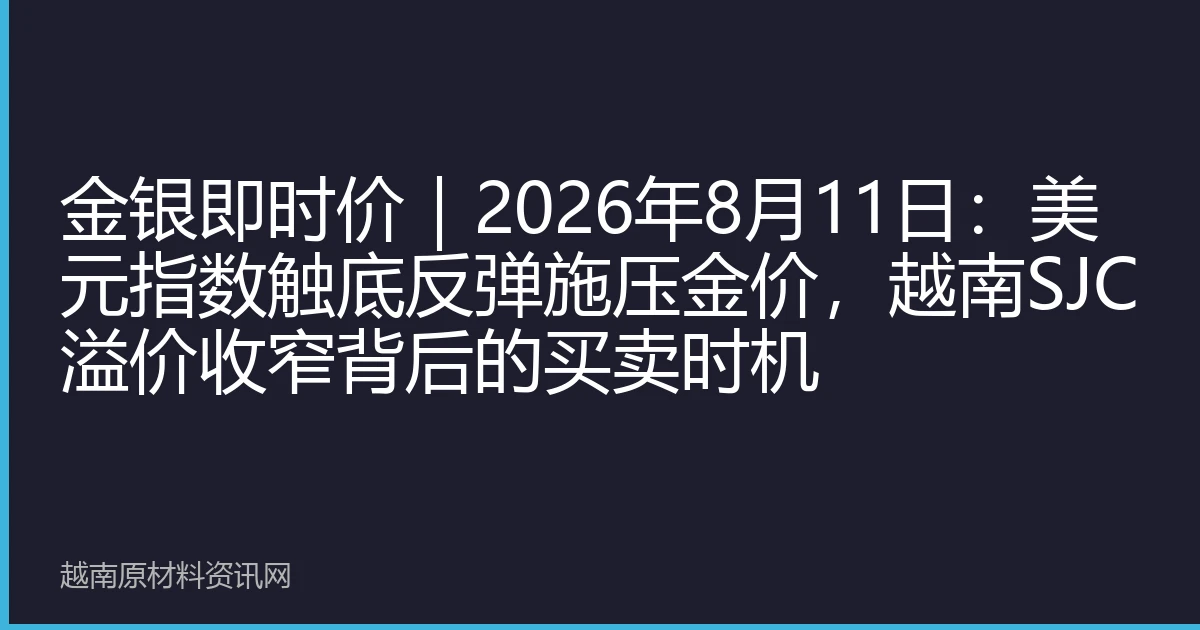 金银即时价｜2026年8月11日：美元指数触底反弹施压金价，越南SJC溢价收窄背后的买卖时机