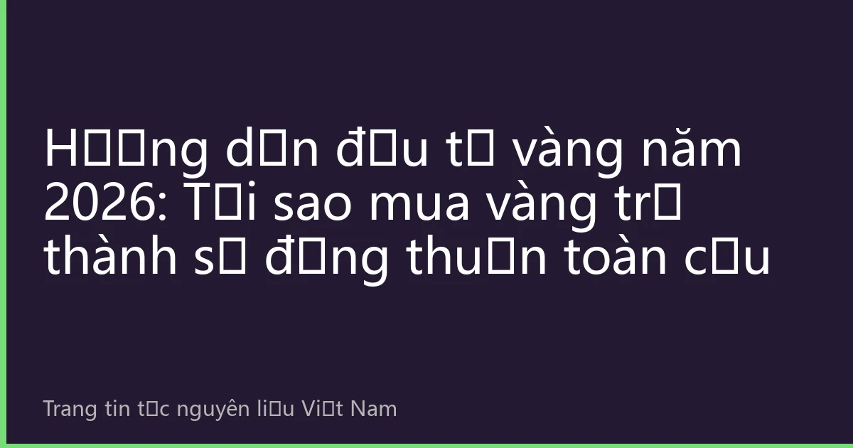 Hướng dẫn đầu tư vàng năm 2026: Tại sao mua vàng trở thành sự đồng thuận toàn cầu