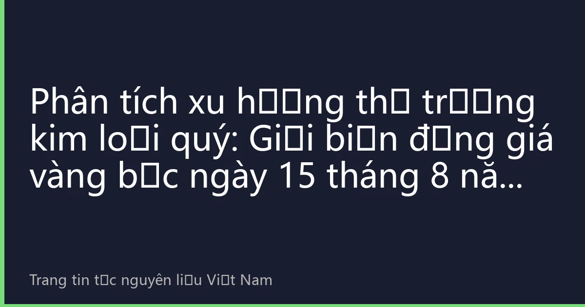 Phân tích xu hướng thị trường kim loại quý: Giải biến động giá vàng bạc ngày 15 tháng 8 năm 2026 và chiến lược đầu tư
