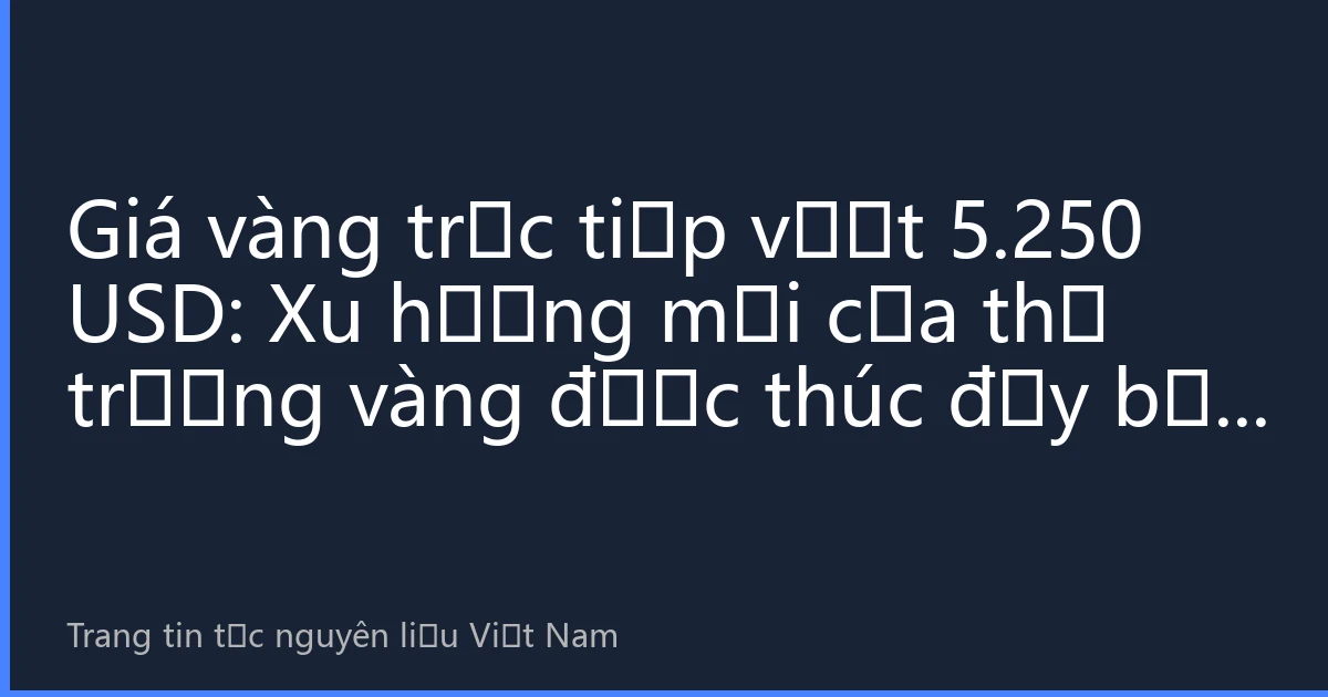 Giá vàng trực tiếp vượt 5.250 USD: Xu hướng mới của thị trường vàng được thúc đẩy bởi tâm lý trú ẩn toàn cầu và sự mất giá đồng Việt Nam