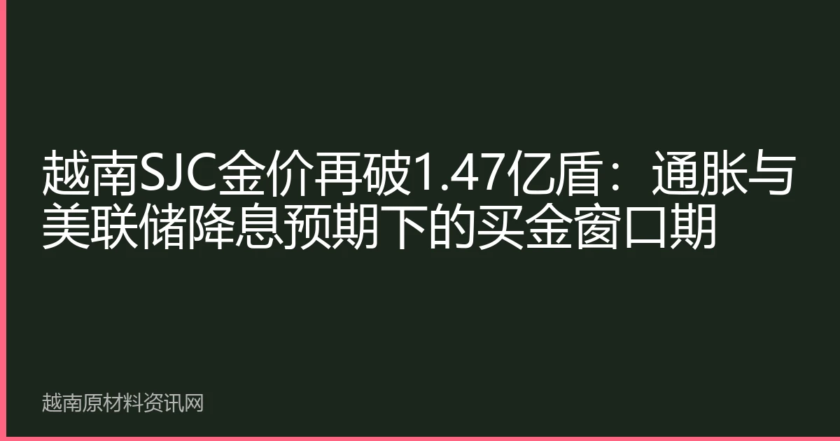越南SJC金价再破1.47亿盾：通胀与美联储降息预期下的买金窗口期